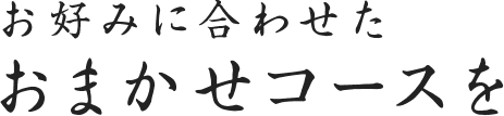 お好みに合わせたおまかせコースを